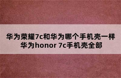 华为荣耀7c和华为哪个手机壳一样 华为honor 7c手机壳全部